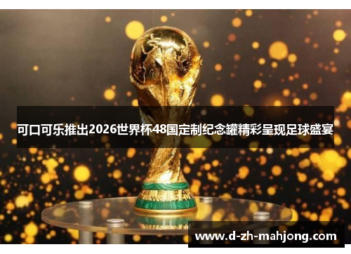 可口可乐推出2026世界杯48国定制纪念罐精彩呈现足球盛宴