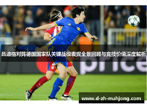吕迪格对阵德国国家队关键战役表现全景回顾与竞技价值深度解析