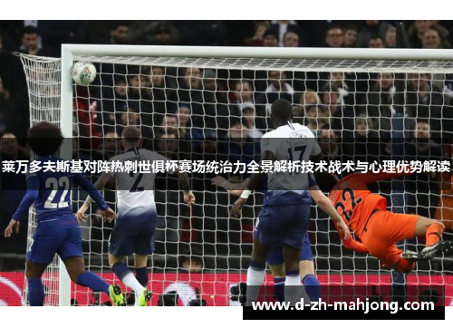 莱万多夫斯基对阵热刺世俱杯赛场统治力全景解析技术战术与心理优势解读