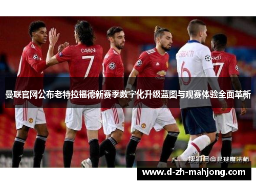 曼联官网公布老特拉福德新赛季数字化升级蓝图与观赛体验全面革新
